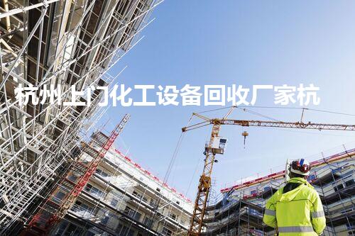 杭州上门化工设备回收厂家杭州上门回收化工设备服务 让您轻松处置废旧设备